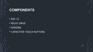 COMPONENTS
• ESP-32
• RELAY DRIVE
• SENSORS
• CAPACITIVE TOUCH BUTTONS
11
 