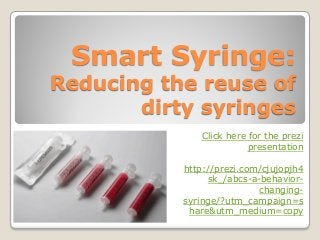Smart Syringe:

Reducing the reuse of
dirty syringes
Click here for the prezi
presentation
http://prezi.com/cjujopjh4
sk_/abcs-a-behaviorchangingsyringe/?utm_campaign=s
hare&utm_medium=copy

 