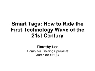 Smart Tags: How to Ride the First Technology Wave of the 21st Century Timothy Lee Computer Training Specialist Arkansas SBDC 