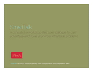 SmartTalk
a consultative workshop that uses dialogue to gain
advantage and solve your most intractable problems




SmartTalk – a dialogue process for reaching goals, solving problems and building effective teams   1
 