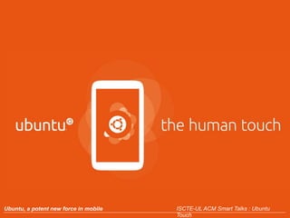 Ubuntu, a potent new force in mobile ISCTE-UL ACM Smart Talks : Ubuntu 
Touch 
 