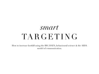 smart
TARGETING
How to increase footfall using the BIG DATA, behavioural science & the AIDA
model of communication.
 