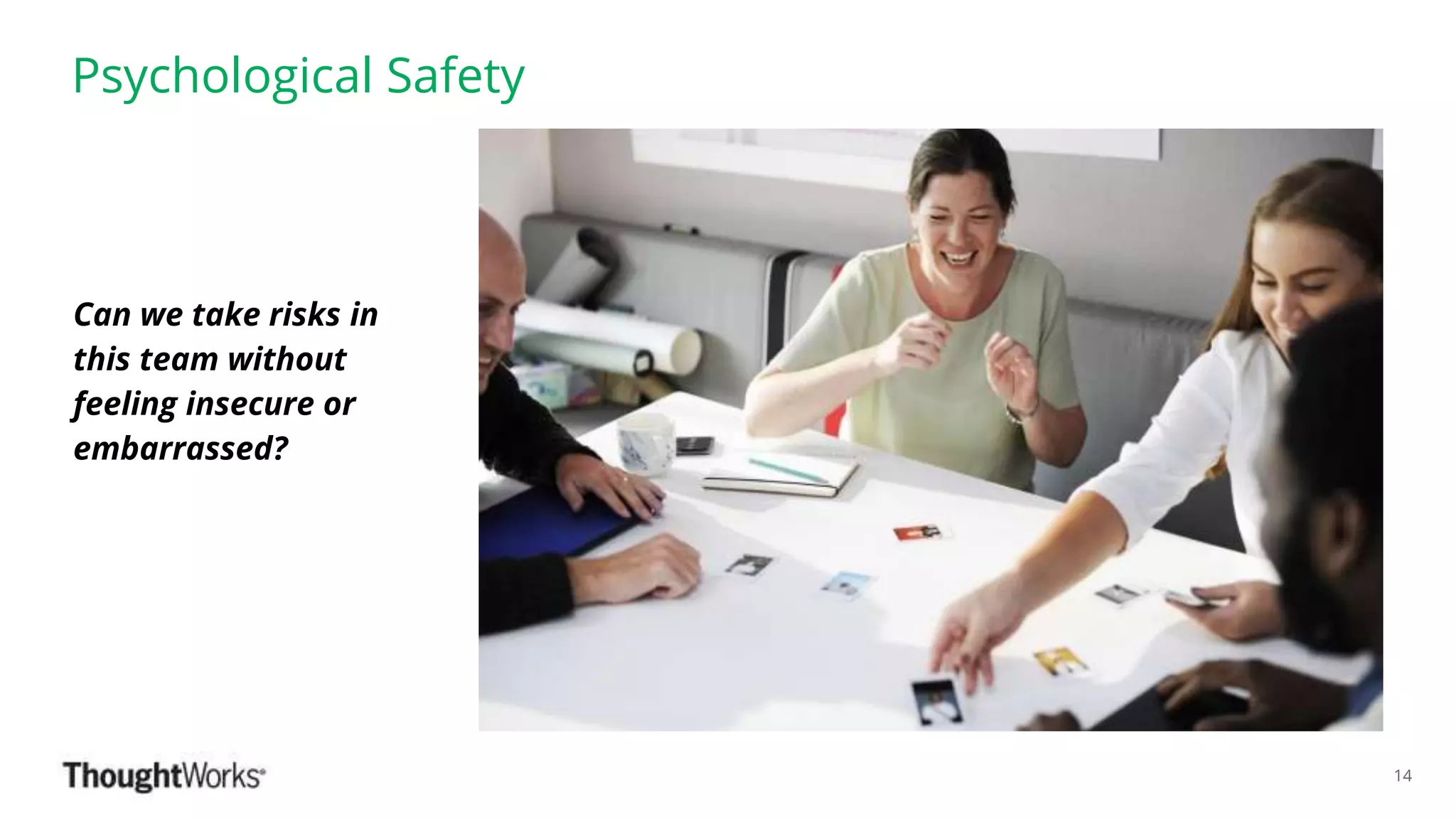 ©ThoughtWorks 2018 Commercial in Confidence
Psychological Safety
14
Can we take risks in
this team without
feeling insecure or
embarrassed?
 