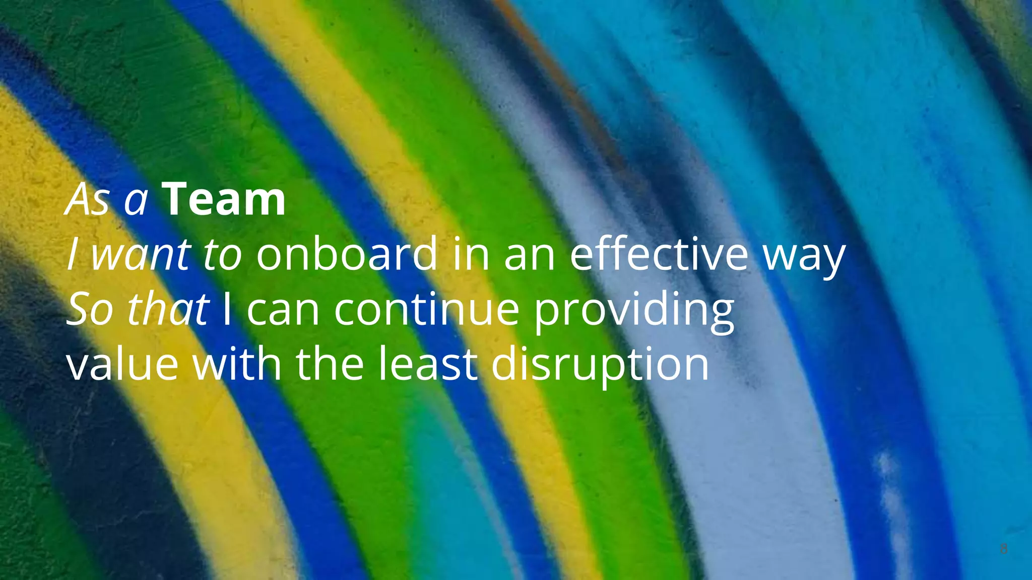 As a Team
I want to onboard in an effective way
So that I can continue providing
value with the least disruption
8
 