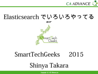 Copyright (C) CA Advance,inc
Elasticsearchでいろいろやってる話	
SmartTechGeeks　2015
Shinya  Takara
 