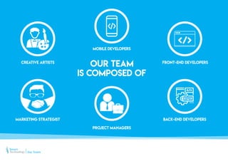 MOBILE DEVELOPERS
PROJECT MANAGERS
CREATIVE ARTISTS
MARKETING STRATEGIST
FRONT-END DEVELOPERS
BACK-END DEVELOPERS
OUR TEAM
IS COMPOSED OF
Our Team
 