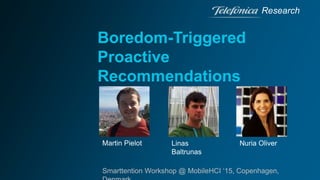 Boredom-Triggered
Proactive
Recommendations
Research
Smarttention Workshop @ MobileHCI ‘15, Copenhagen,
Martin Pielot Linas
Baltrunas
Nuria Oliver
 