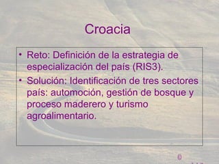 ©
Croacia
• Reto: Definición de la estrategia de
especialización del país (RIS3).
• Solución: Identificación de tres sectores
país: automoción, gestión de bosque y
proceso maderero y turismo
agroalimentario.
 