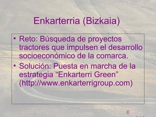 ©
Enkarterria (Bizkaia)
• Reto: Búsqueda de proyectos
tractores que impulsen el desarrollo
socioeconómico de la comarca.
• Solución: Puesta en marcha de la
estrategia “Enkarterri Green”
(http://www.enkarterrigroup.com)
 