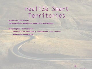 ©
realiZe Smart
Territories
Desarrollo territorial
Implantación de modelos de desarrollo estratégico
Metodologías / Herramientas
Desarrollo de identidad y competencias clave locales
Modelos de cooperación
 