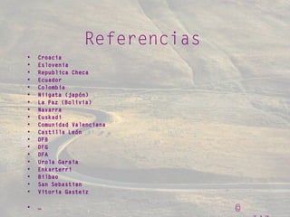 ©
Referencias
• Croacia
• Eslovenia
• Republica Checa
• Ecuador
• Colombia
• Niigata (japón)
• La Paz (Bolivia)
• Navarra
• Euskadi
• Comunidad Valenciana
• Castilla León
• DFB
• DFG
• DFA
• Urola Garaia
• Enkarterri
• Bilbao
• San Sebastian
• Vitoria Gasteiz
• …
 