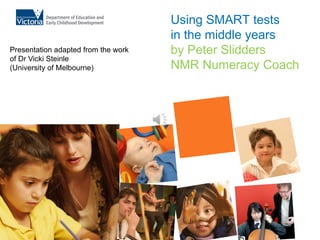 Using SMART tests
                                     in the middle years
Presentation adapted from the work   by Peter Slidders
of Dr Vicki Steinle
(University of Melbourne)            NMR Numeracy Coach
 