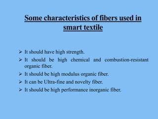 Some characteristics of fibers used in
smart textile
 It should have high strength.
 It should be high chemical and combustion-resistant
organic fiber.
 It should be high modulus organic fiber.
 It can be Ultra-fine and novelty fiber.
 It should be high performance inorganic fiber.
 
