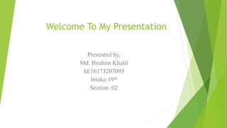 Welcome To My Presentation
Presented by,
Md. Ibrahim Khalil
Id:16173207095
Intake:19th
Section :02
 
