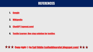 REFERENCES
1. Google
2. Wikipedia
3. ChatGPT (openai.com)
4. Textile Learner: One stop solution for textiles
Copy right © by Saif Uddin (saifuddinarafat.blogspot.com)
 