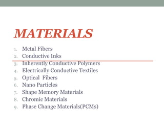 MATERIALS
1. Metal Fibers
2. Conductive Inks
3. Inherently Conductive Polymers
4. Electrically Conductive Textiles
5. Optical Fibers
6. Nano Particles
7. Shape Memory Materials
8. Chromic Materials
9. Phase Change Materials(PCMs)
 
