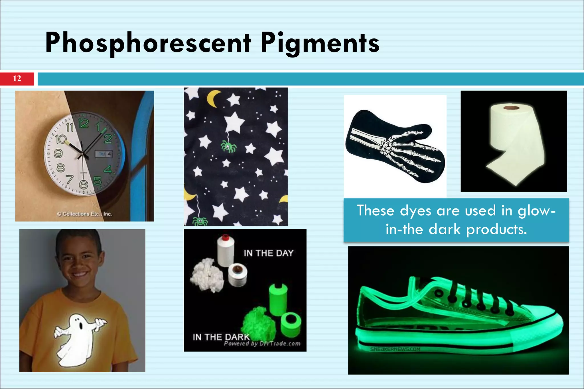 12
These dyes are used in glow-
in-the dark products.
Phosphorescent Pigments
 