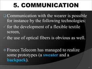  Communication with the wearer is possible
for instance by the following technologies:
 for the development of a flexible textile
screen,
 the use of optical fibers is obvious as well.
 France Telecom has managed to realize
some prototypes (a sweater and a
backpack).
15
5. COMMUNICATION
 