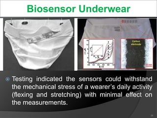  Testing indicated the sensors could withstand
the mechanical stress of a wearer’s daily activity
(flexing and stretching) with minimal effect on
the measurements.
29
Biosensor Underwear
 