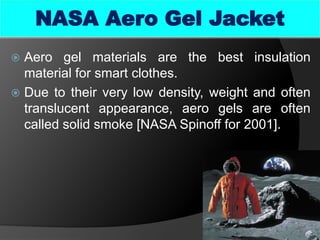 NASA Aero Gel Jacket
 Aero gel materials are the best insulation
material for smart clothes.
 Due to their very low density, weight and often
translucent appearance, aero gels are often
called solid smoke [NASA Spinoff for 2001].
35
 