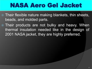  Their flexible nature making blankets, thin sheets,
beads, and molded parts.
 Their products are not bulky and heavy. When
thermal insulation needed like in the design of
2001 NASA jacket, they are highly preferred.
36
NASA Aero Gel Jacket
 