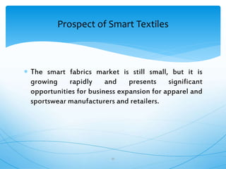  The smart fabrics market is still small, but it is
growing rapidly and presents significant
opportunities for business expansion for apparel and
sportswear manufacturers and retailers.
35
Prospect of Smart Textiles
 