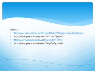 Videos:
 https://www.tes.com/lessons/fz2yzoHTyQrrVQ/smart-materials-textiles
 https://www.youtube.com/watch?v=YnI7OTpgcuE
 https://www.youtube.com/watch?v=skgGYFpT1Vc
 https://www.youtube.com/watch?v=pO9Tgm-i25U
39
 