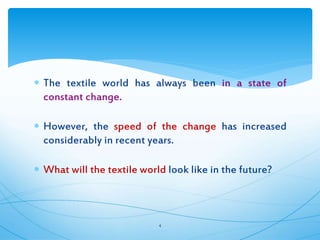  The textile world has always been in a state of
constant change.
 However, the speed of the change has increased
considerably in recent years.
 What will the textile world look like in the future?
4
 