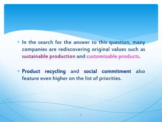  In the search for the answer to this question, many
companies are rediscovering original values such as
sustainable production and customizable products.
 Product recycling and social commitment also
feature even higher on the list of priorities.
5
 