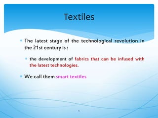  The latest stage of the technological revolution in
the 21st century is :
 the development of fabrics that can be infused with
the latest technologies.
 We call them smart textiles
6
Textiles
 