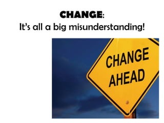 CHANGE:
It’s all a big misunderstanding!
 