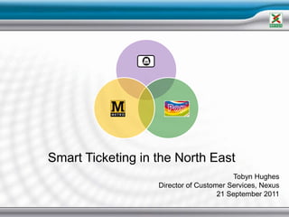 Smart Ticketing in the North East Tobyn Hughes Director of Customer Services, Nexus 21 September 2011 