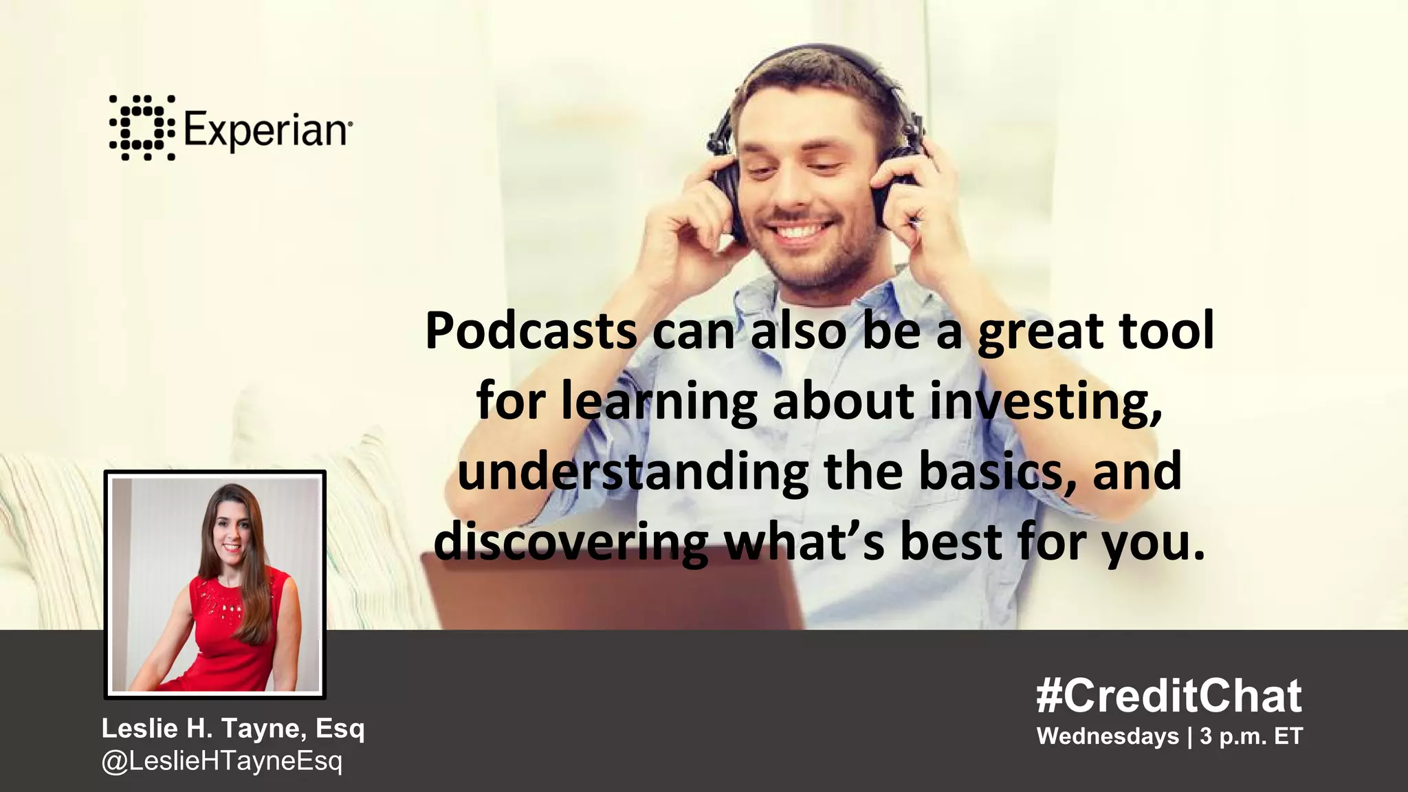 Podcasts can also be a great tool for
learning about investing,
understanding the basics, and
discovering what’s best for you.
“
#CreditChat
Wednesdays | 3 p.m. ETLeslie H. Tayne, Esq
@LeslieHTayneEsq
”
Podcasts can also be a great tool
for learning about investing,
understanding the basics, and
discovering what’s best for you.
#CreditChat
Wednesdays | 3 p.m. ETLeslie H. Tayne, Esq
@LeslieHTayneEsq
 