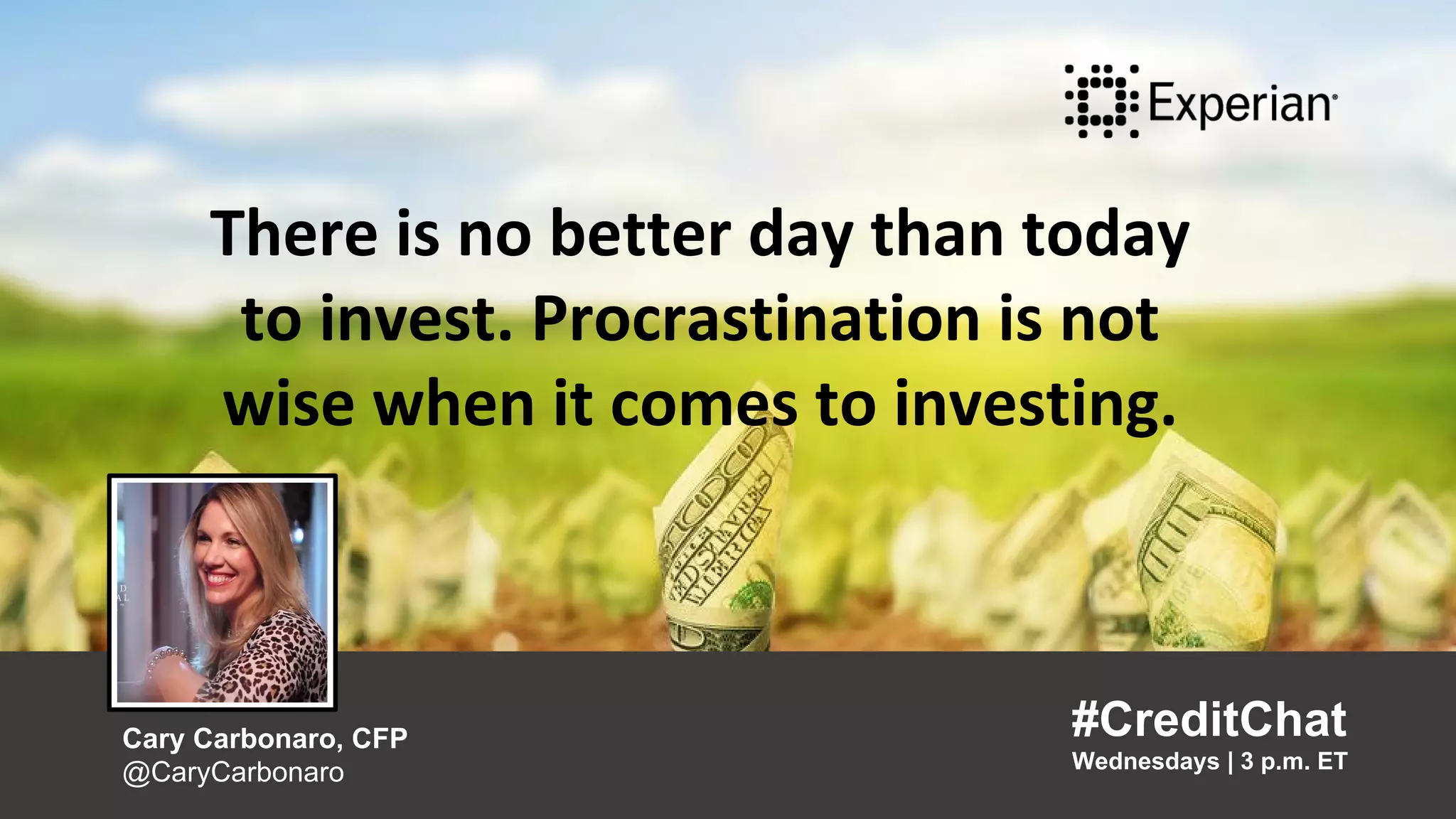 There is no better day than today
to invest. Procrastination is not
wise when it comes to investing.
“
#CreditChat
Wednesdays | 3 p.m. ET
Cary Carbonaro, CFP
@CaryCarbonaro
”
There is no better day than today
to invest. Procrastination is not
wise when it comes to investing.
#CreditChat
Wednesdays | 3 p.m. ET
Cary Carbonaro, CFP
@CaryCarbonaro
 