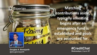 Matching contributions aside,
typically investing begins after
an emergency fund is
established and goals are
accounted for.
“
#CreditChat
Wednesdays | 3 p.m. ET
Douglas A. Boneparth
@dougboneparth
”
Matching
contributions aside,
typically investing
begins after an
emergency fund is
established and goals
are accounted for.
#CreditChat
Wednesdays | 3 p.m. ET
Douglas A. Boneparth
@dougboneparth
 