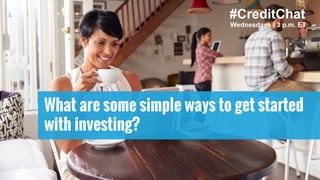 What are some simple ways to get started
with investing?
#CreditChat
Wednesdays | 3 p.m. ET
 