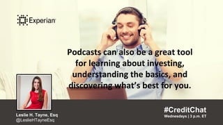Podcasts can also be a great tool for
learning about investing,
understanding the basics, and
discovering what’s best for you.
“
#CreditChat
Wednesdays | 3 p.m. ETLeslie H. Tayne, Esq
@LeslieHTayneEsq
”
Podcasts can also be a great tool
for learning about investing,
understanding the basics, and
discovering what’s best for you.
#CreditChat
Wednesdays | 3 p.m. ETLeslie H. Tayne, Esq
@LeslieHTayneEsq
 