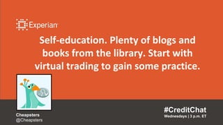 Self-education. Plenty of blogs and
books from the library. Start with
virtual trading to gain some practice.
#CreditChat
Wednesdays | 3 p.m. ETCheapsters
@Cheapsters
 