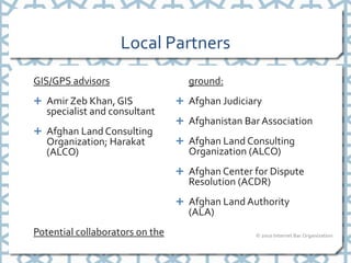Local Partners
GIS/GPS advisors                   ground:
 Amir Zeb Khan, GIS              Afghan Judiciary
   specialis...