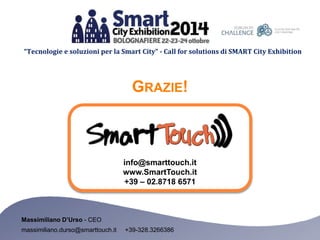 “Tecnologie e soluzioni per la Smart City” - Call for solutions di SMART City Exhibition 
GRAZIE! 
info@smarttouch.it 
www.SmartTouch.it 
+39 – 02.8718 6571 
Massimiliano D’Urso - CEO 
massimiliano.durso@smarttouch.it +39-328.3266386 
