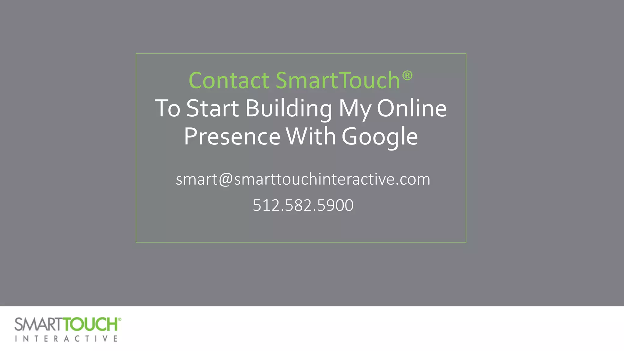 Contact SmartTouch®
To Start Building My Online
PresenceWith Google
smart@smarttouchinteractive.com
512.582.5900
 
