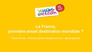 SOMMAIRE
1
#VSC 2015 22 AVRIL 2015
La France,
première smart destination mondiale ?
Franck Gervais - Directeur général Voyages-sncf.com - @franckgervais
 