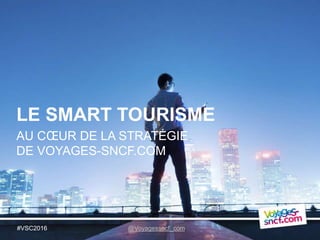 LE SMART TOURISME
#VSC2016
AU CŒUR DE LA STRATÉGIE
DE VOYAGES-SNCF.COM
@Voyagessncf_com
 