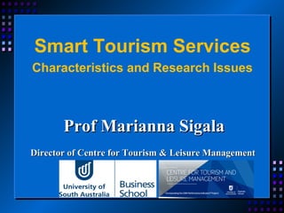 Prof Marianna SigalaProf Marianna Sigala
Director of Centre for Tourism & Leisure ManagementDirector of Centre for Tourism & Leisure Management
Smart Tourism Services
Characteristics and Research Issues
 
