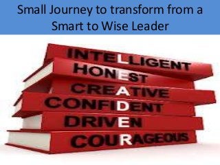 Small Journey to transform from a
Smart to Wise Leader

 
