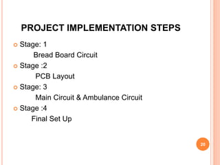 PROJECT IMPLEMENTATION STEPS
 Stage: 1
Bread Board Circuit
 Stage :2
PCB Layout
 Stage: 3
Main Circuit & Ambulance Circuit
 Stage :4
Final Set Up
20
 