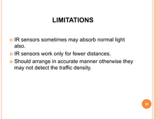 LIMITATIONS
 IR sensors sometimes may absorb normal light
also.
 IR sensors work only for fewer distances.
 Should arrange in accurate manner otherwise they
may not detect the traffic density.
28
 