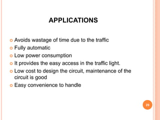 APPLICATIONS
 Avoids wastage of time due to the traffic
 Fully automatic
 Low power consumption
 It provides the easy access in the traffic light.
 Low cost to design the circuit, maintenance of the
circuit is good
 Easy convenience to handle
29
 