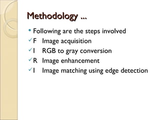 Methodology ...
 Following are the steps involved
 F Image acquisition
 I RGB to gray conversion
 R Image enhancement
 I Image matching using edge detection
 