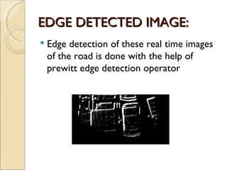 EDGE DETECTED IMAGE:
   Edge detection of these real time images
    of the road is done with the help of
    prewitt edge detection operator
 